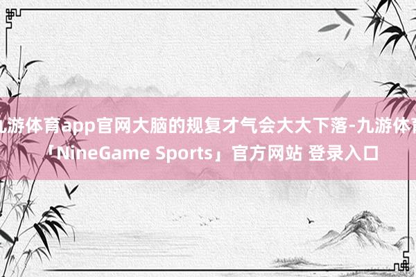 九游体育app官网大脑的规复才气会大大下落-九游体育「NineGame Sports」官方网站 登录入口