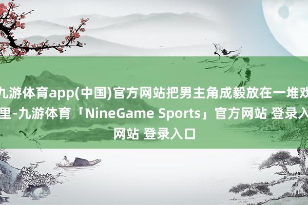 九游体育app(中国)官方网站把男主角成毅放在一堆戏骨里-九游体育「NineGame Sports」官方网站 登录入口