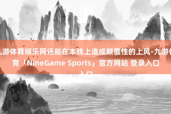 九游体育娱乐网还能在本钱上造成颠覆性的上风-九游体育「NineGame Sports」官方网站 登录入口