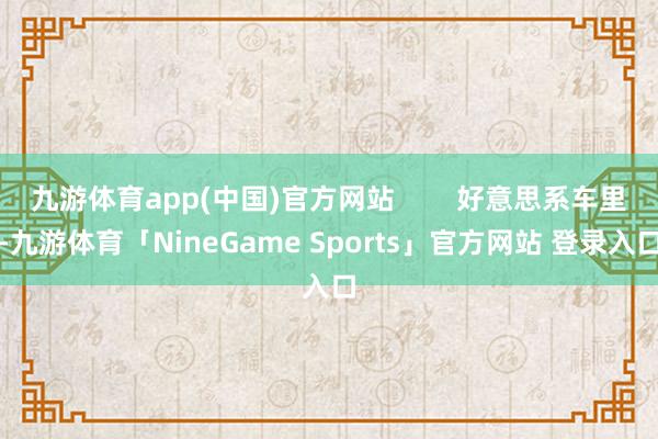 九游体育app(中国)官方网站        好意思系车里-九游体育「NineGame Sports」官方网站 登录入口