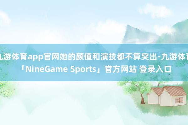 九游体育app官网她的颜值和演技都不算突出-九游体育「NineGame Sports」官方网站 登录入口
