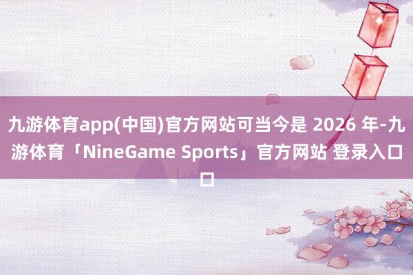 九游体育app(中国)官方网站可当今是 2026 年-九游体育「NineGame Sports」官方网站 登录入口