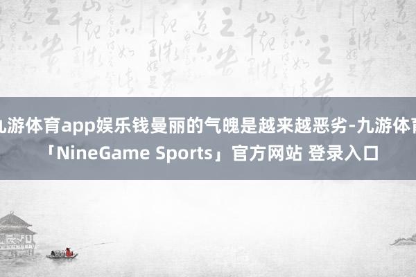 九游体育app娱乐钱曼丽的气魄是越来越恶劣-九游体育「NineGame Sports」官方网站 登录入口