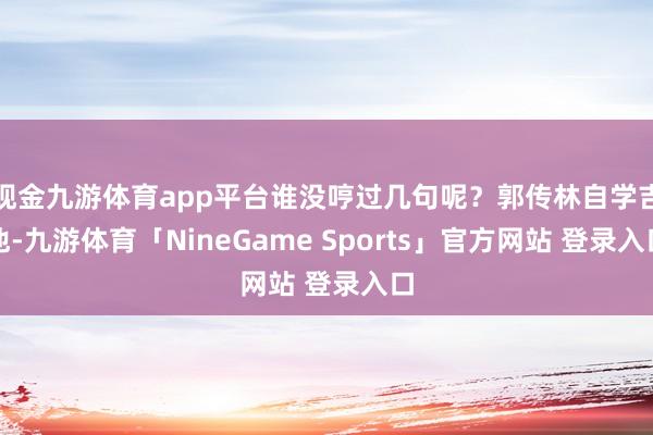 现金九游体育app平台谁没哼过几句呢?郭传林自学吉他-九游体育「NineGame Sports」官方网站 登录入口