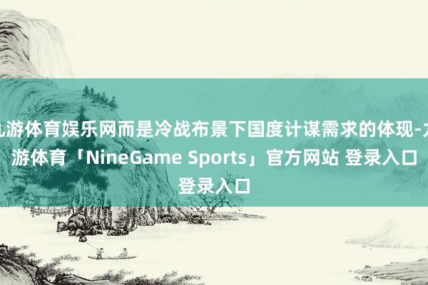 九游体育娱乐网而是冷战布景下国度计谋需求的体现-九游体育「NineGame Sports」官方网站 登录入口