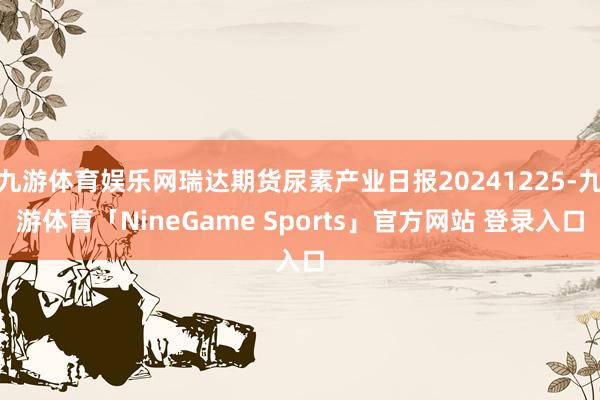 九游体育娱乐网瑞达期货尿素产业日报20241225-九游体育「NineGame Sports」官方网站 登录入口