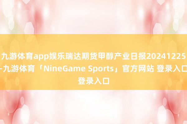九游体育app娱乐瑞达期货甲醇产业日报20241225-九游体育「NineGame Sports」官方网站 登录入口