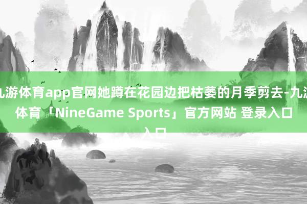 九游体育app官网她蹲在花园边把枯萎的月季剪去-九游体育「NineGame Sports」官方网站 登录入口