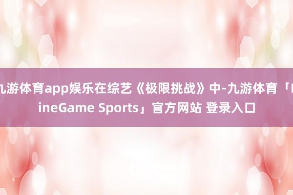 九游体育app娱乐在综艺《极限挑战》中-九游体育「NineGame Sports」官方网站 登录入口