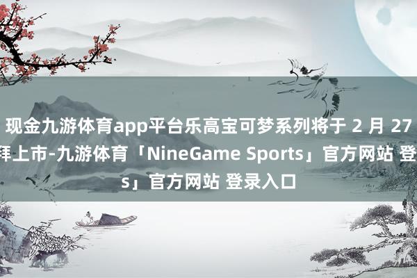 现金九游体育app平台乐高宝可梦系列将于 2 月 27 日 崇拜上市-九游体育「NineGame Sports」官方网站 登录入口