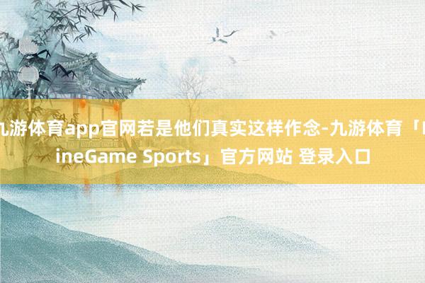 九游体育app官网若是他们真实这样作念-九游体育「NineGame Sports」官方网站 登录入口
