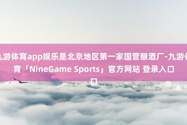 九游体育app娱乐是北京地区第一家国营酿酒厂-九游体育「NineGame Sports」官方网站 登录入口