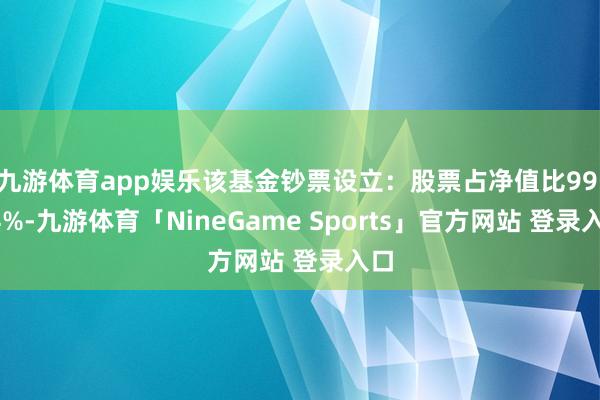 九游体育app娱乐该基金钞票设立:股票占净值比99.04%-九游体育「NineGame Sports」官方网站 登录入口