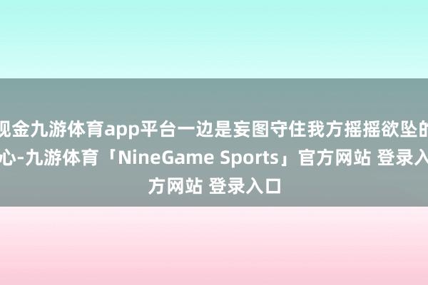现金九游体育app平台一边是妄图守住我方摇摇欲坠的交心-九游体育「NineGame Sports」官方网站 登录入口