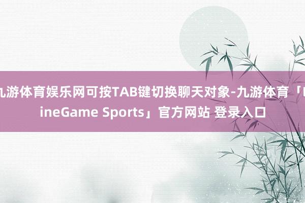 九游体育娱乐网可按TAB键切换聊天对象-九游体育「NineGame Sports」官方网站 登录入口