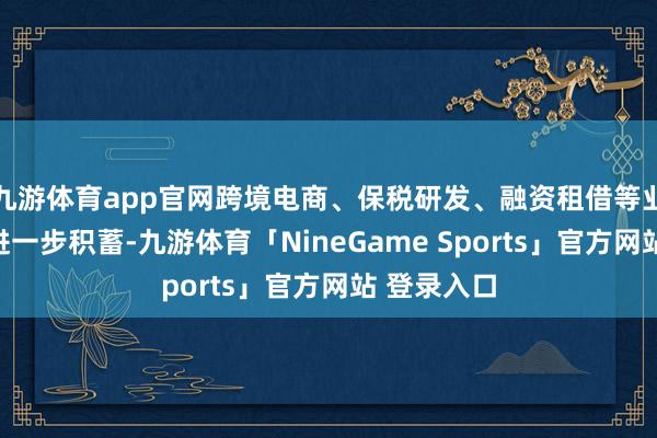 九游体育app官网跨境电商、保税研发、融资租借等业态和产业进一步积蓄-九游体育「NineGame Sports」官方网站 登录入口