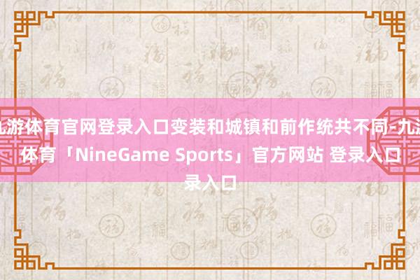 九游体育官网登录入口变装和城镇和前作统共不同-九游体育「NineGame Sports」官方网站 登录入口
