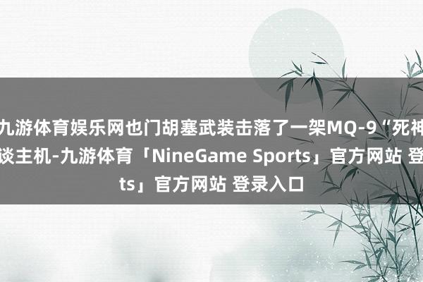 九游体育娱乐网也门胡塞武装击落了一架MQ-9“死神”无东谈主机-九游体育「NineGame Sports」官方网站 登录入口
