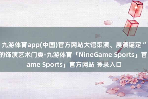 九游体育app(中国)官方网站大馆策演、展演锚定“马戏”这个相当的饰演艺术门类-九游体育「NineGame Sports」官方网站 登录入口