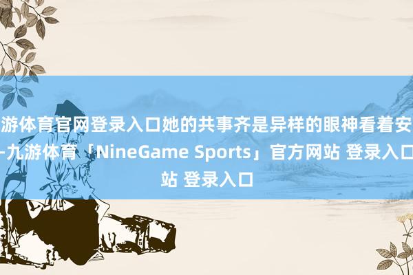 九游体育官网登录入口她的共事齐是异样的眼神看着安杰-九游体育「NineGame Sports」官方网站 登录入口