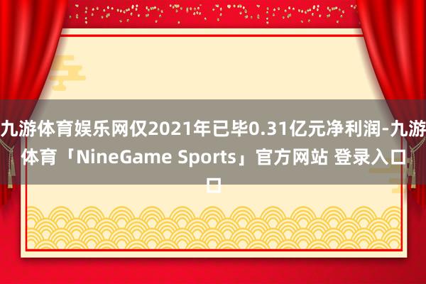 九游体育娱乐网仅2021年已毕0.31亿元净利润-九游体育「NineGame Sports」官方网站 登录入口