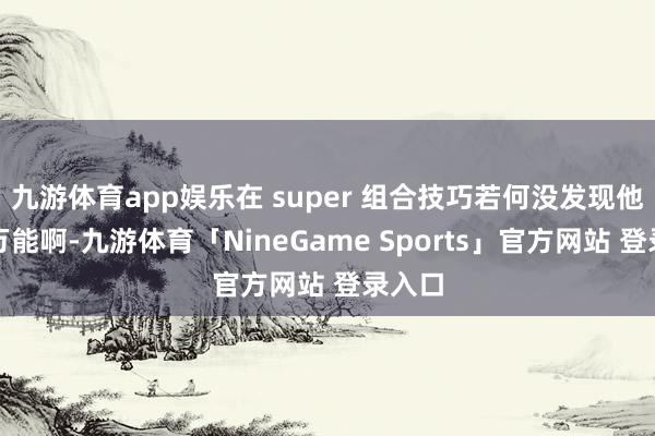 九游体育app娱乐在 super 组合技巧若何没发现他这样万能啊-九游体育「NineGame Sports」官方网站 登录入口