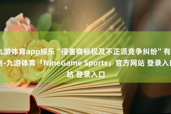 九游体育app娱乐“侵害商标权及不正派竞争纠纷”有4则-九游体育「NineGame Sports」官方网站 登录入口