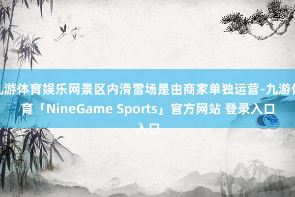 九游体育娱乐网景区内滑雪场是由商家单独运营-九游体育「NineGame Sports」官方网站 登录入口