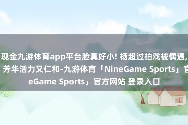 现金九游体育app平台脸真好小! 杨超过拍戏被偶遇, 穿白毛衣半扎发, 芳华活力又仁和-九游体育「NineGame Sports」官方网站 登录入口