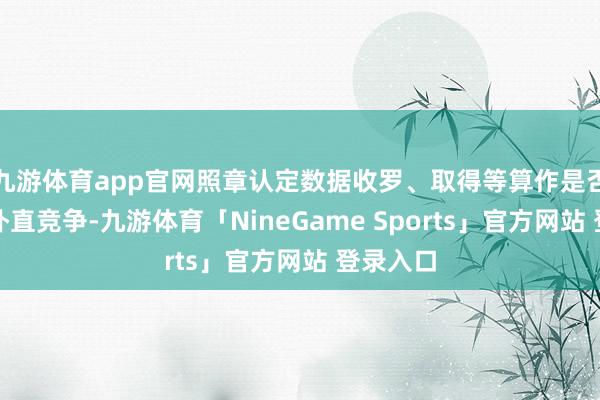 九游体育app官网照章认定数据收罗、取得等算作是否组成不朴直竞争-九游体育「NineGame Sports」官方网站 登录入口