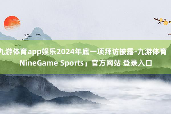 九游体育app娱乐2024年底一项拜访披露-九游体育「NineGame Sports」官方网站 登录入口