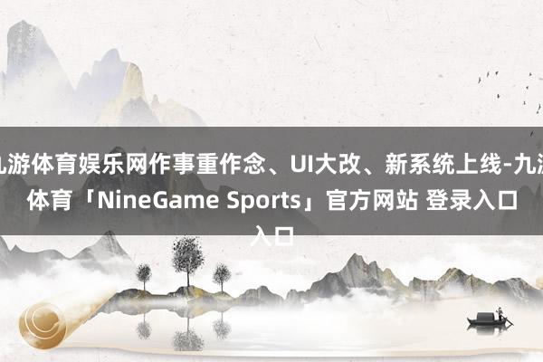 九游体育娱乐网作事重作念、UI大改、新系统上线-九游体育「NineGame Sports」官方网站 登录入口