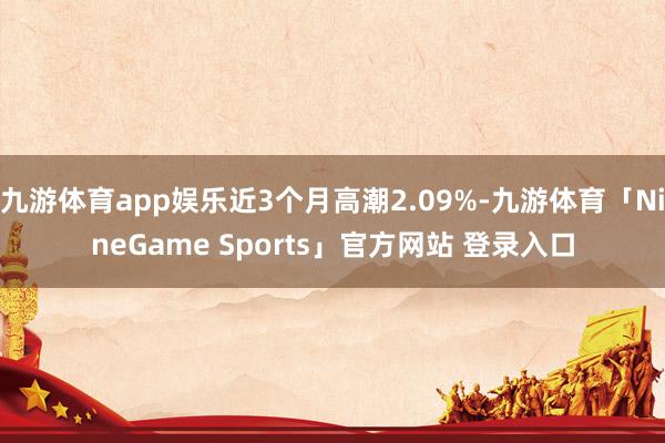 九游体育app娱乐近3个月高潮2.09%-九游体育「NineGame Sports」官方网站 登录入口