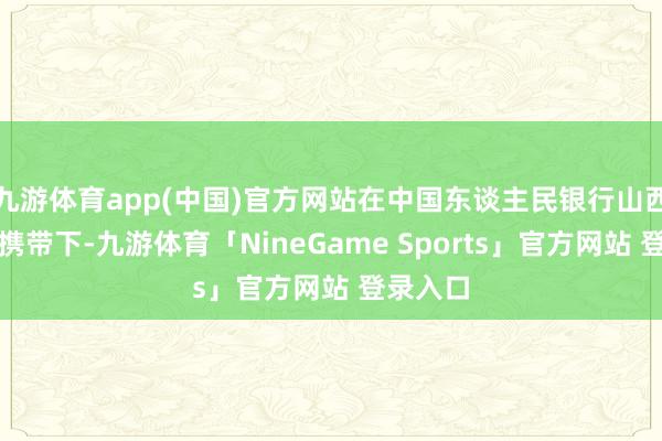 九游体育app(中国)官方网站在中国东谈主民银行山西省分行携带下-九游体育「NineGame Sports」官方网站 登录入口