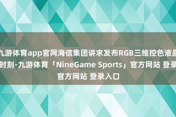 九游体育app官网海信集团讲求发布RGB三维控色液晶涌现时刻-九游体育「NineGame Sports」官方网站 登录入口