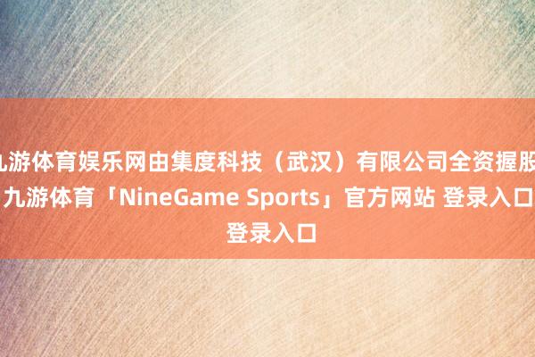 九游体育娱乐网由集度科技（武汉）有限公司全资握股-九游体育「NineGame Sports」官方网站 登录入口