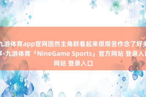 九游体育app官网固然主角群看起来很艰苦作念了好多事-九游体育「NineGame Sports」官方网站 登录入口