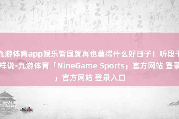 九游体育app娱乐皆国就再也莫得什么好日子!听段干纶这样说-九游体育「NineGame Sports」官方网站 登录入口