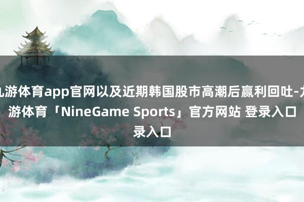 九游体育app官网以及近期韩国股市高潮后赢利回吐-九游体育「NineGame Sports」官方网站 登录入口