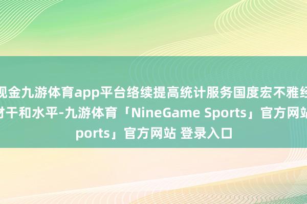 现金九游体育app平台络续提高统计服务国度宏不雅经济措置的材干和水平-九游体育「NineGame Sports」官方网站 登录入口