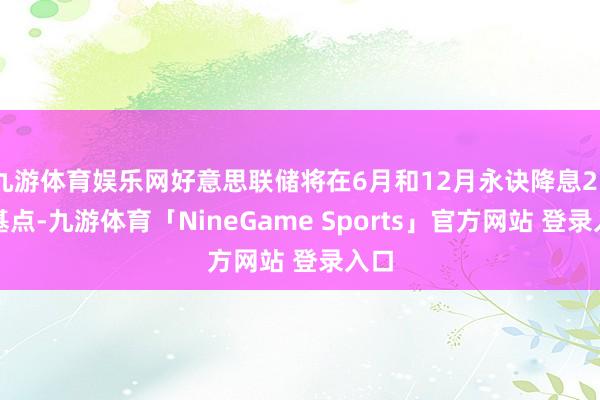 九游体育娱乐网好意思联储将在6月和12月永诀降息25个基点-九游体育「NineGame Sports」官方网站 登录入口