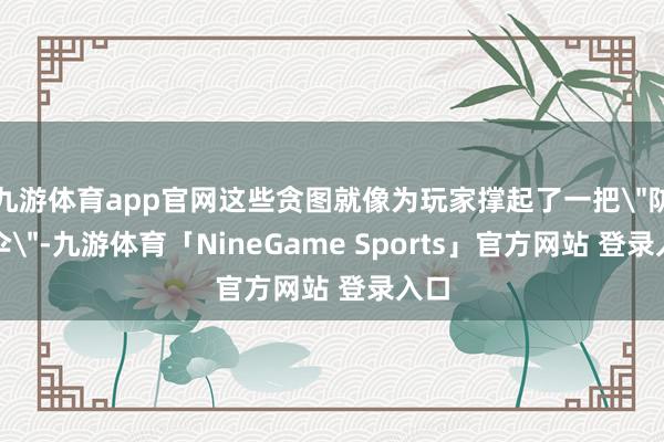 九游体育app官网这些贪图就像为玩家撑起了一把