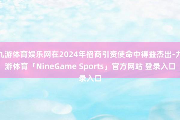 九游体育娱乐网在2024年招商引资使命中得益杰出-九游体育「NineGame Sports」官方网站 登录入口