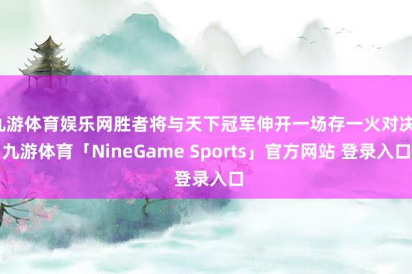 九游体育娱乐网胜者将与天下冠军伸开一场存一火对决-九游体育「NineGame Sports」官方网站 登录入口