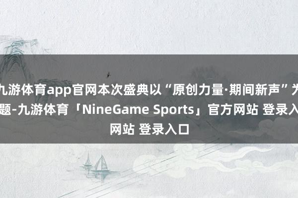 九游体育app官网本次盛典以“原创力量·期间新声”为主题-九游体育「NineGame Sports」官方网站 登录入口