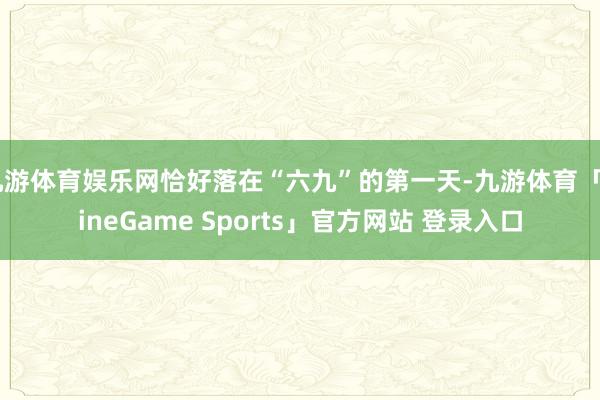 九游体育娱乐网恰好落在“六九”的第一天-九游体育「NineGame Sports」官方网站 登录入口
