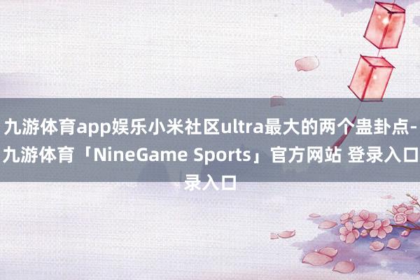 九游体育app娱乐小米社区ultra最大的两个蛊卦点-九游体育「NineGame Sports」官方网站 登录入口