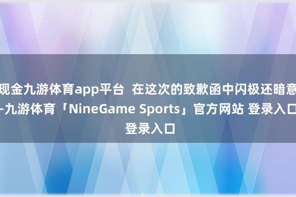 现金九游体育app平台  在这次的致歉函中闪极还暗意-九游体育「NineGame Sports」官方网站 登录入口