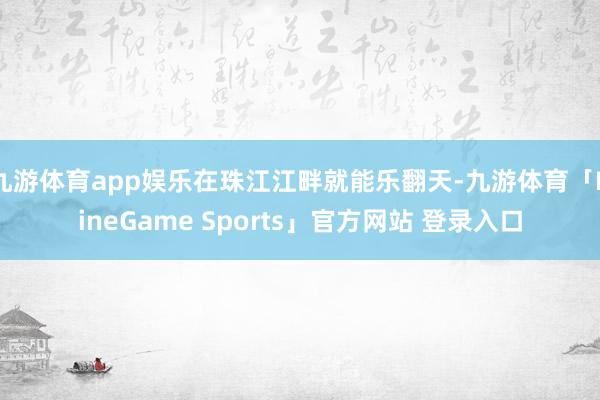 九游体育app娱乐在珠江江畔就能乐翻天-九游体育「NineGame Sports」官方网站 登录入口