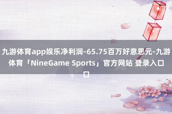 九游体育app娱乐净利润-65.75百万好意思元-九游体育「NineGame Sports」官方网站 登录入口